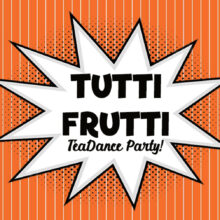 TUTTI FRUTTI TeaDance Party!